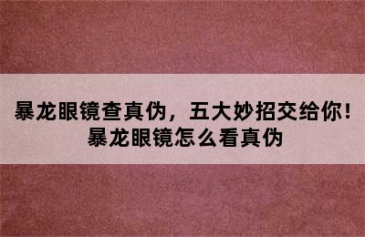 暴龙眼镜查真伪，五大妙招交给你！ 暴龙眼镜怎么看真伪